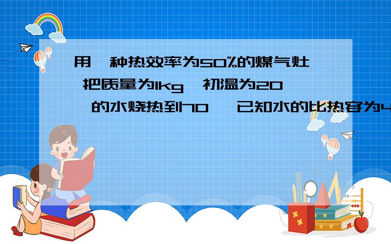 用一种热效率为50%的煤气灶 把质量为1kg,初温为20℃的水烧热到70℃ 已知水的比热容为4.2×10的三次方J/(kg·℃) 煤气的热值为4.2×10的七次方J/kg 求：1.水的内能增加了多少J?2.加热这些水 要燃烧