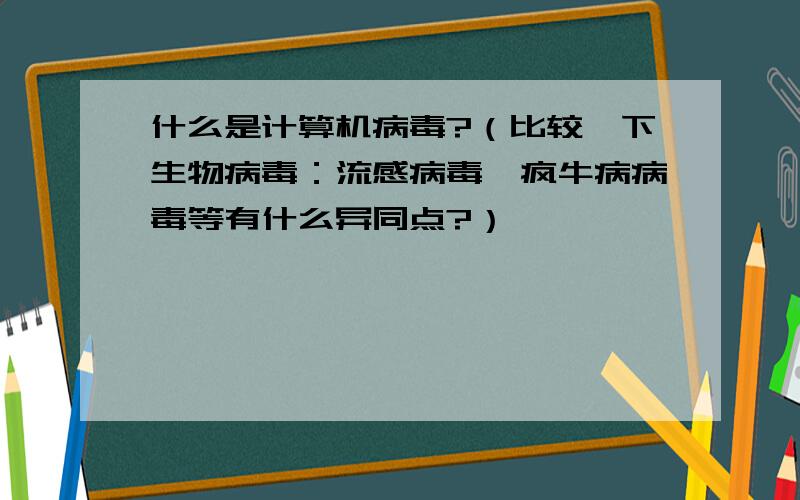 什么是计算机病毒?（比较一下生物病毒：流感病毒、疯牛病病毒等有什么异同点?）