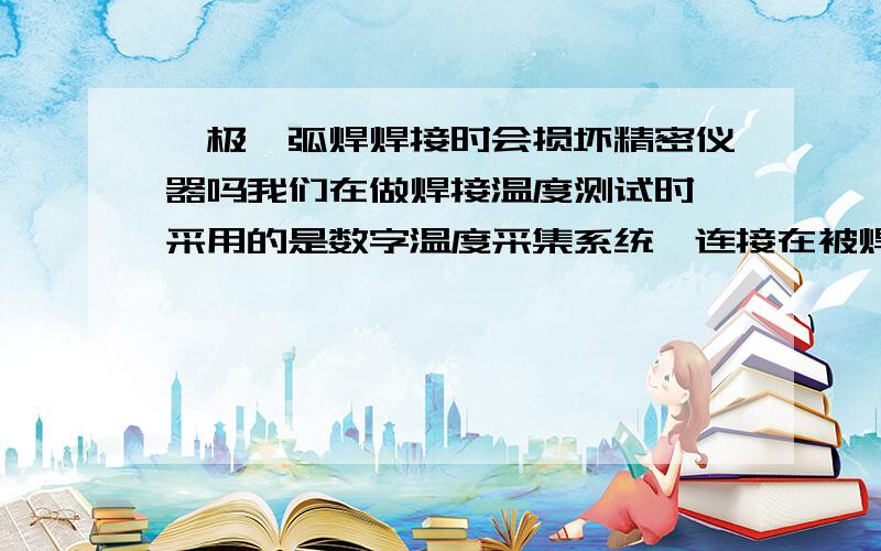 钨极氩弧焊焊接时会损坏精密仪器吗我们在做焊接温度测试时,采用的是数字温度采集系统,连接在被焊金属的表面,但在进行钨极氩弧焊时,温度采集系统的很多通道一下子就损坏了,焊接时我