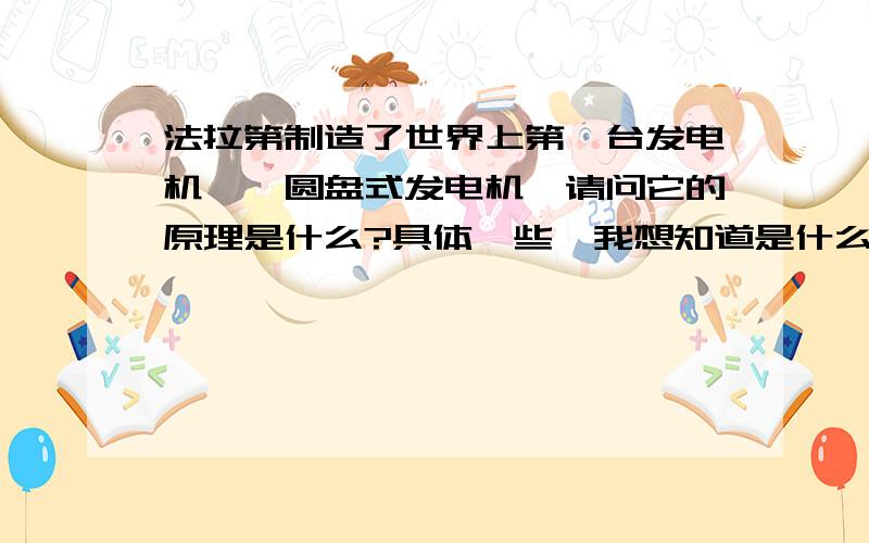 法拉第制造了世界上第一台发电机——圆盘式发电机,请问它的原理是什么?具体一些,我想知道是什么导致磁通量的变化,从而产生感应电流.