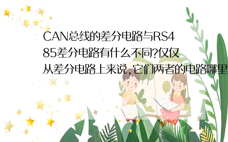 CAN总线的差分电路与RS485差分电路有什么不同?仅仅从差分电路上来说,它们两者的电路哪里不同?如果是相同的.那么RS485电路与CAN总线的电路的物理层应该是一样的?硬件上一模一样?怎么理解差