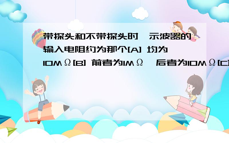 带探头和不带探头时,示波器的输入电阻约为那个[A] 均为10MΩ[B] 前者为1MΩ,后者为10MΩ[C] 均为1MΩ[D] 前者为10MΩ,后者为1MΩ