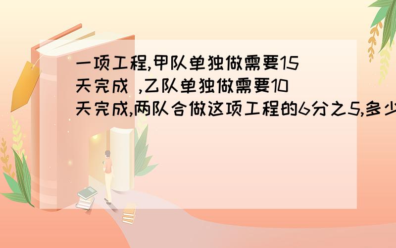 一项工程,甲队单独做需要15天完成 ,乙队单独做需要10天完成,两队合做这项工程的6分之5,多少天可以完成