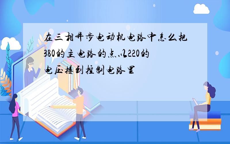 在三相异步电动机电路中怎么把380的主电路的点以220的电压接到控制电路里