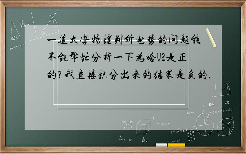 一道大学物理判断电势的问题能不能帮忙分析一下为啥U2是正的?我直接积分出来的结果是负的.