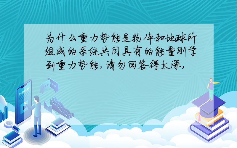 为什么重力势能是物体和地球所组成的系统共同具有的能量刚学到重力势能,请勿回答得太深,