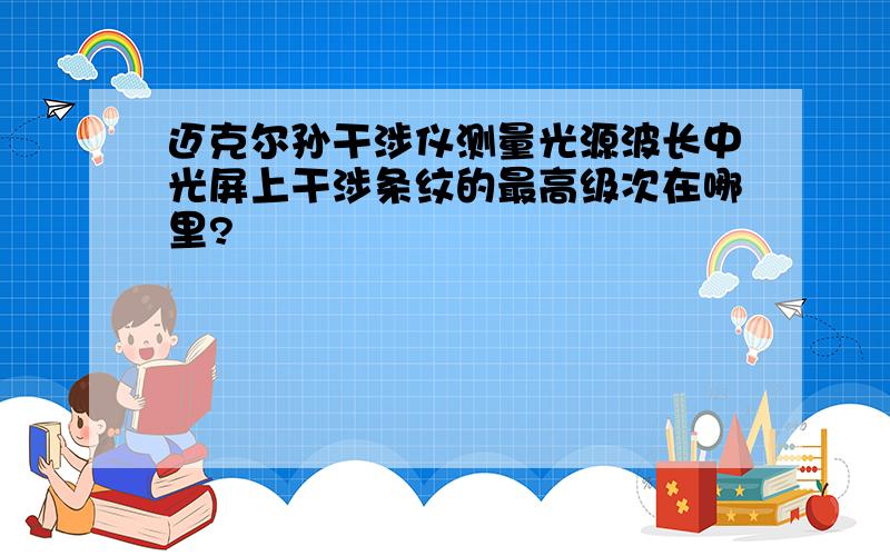 迈克尔孙干涉仪测量光源波长中光屏上干涉条纹的最高级次在哪里?