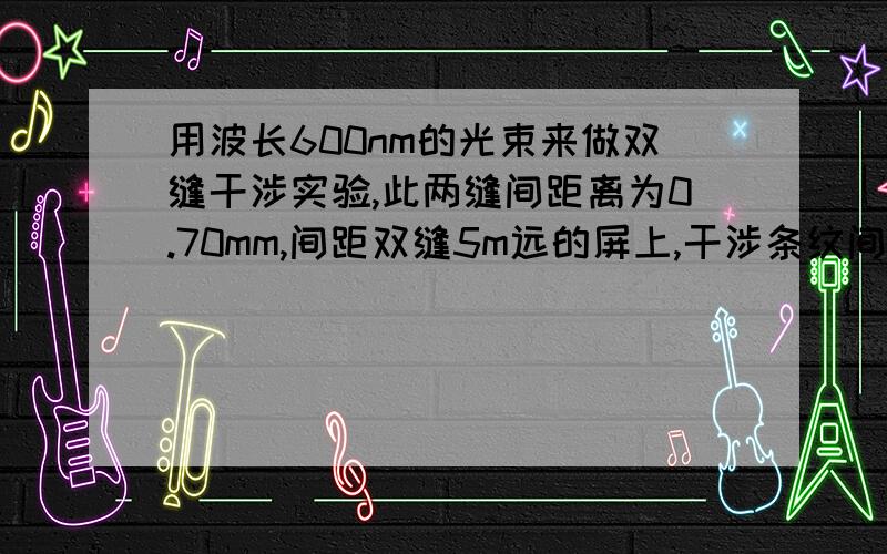 用波长600nm的光束来做双缝干涉实验,此两缝间距离为0.70mm,间距双缝5m远的屏上,干涉条纹间隔有多宽?