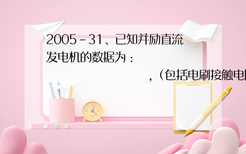 2005-31、已知并励直流发电机的数据为：                            ,（包括电刷接触电阻）,已知电刷在几何中性线上,不考虑电枢反应的影响,今将其改为电动机运行,并联220V电网,当电枢电流与发电