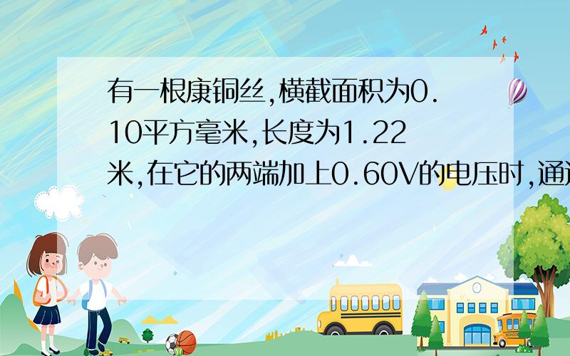 有一根康铜丝,横截面积为0.10平方毫米,长度为1.22米,在它的两端加上0.60V的电压时,通过它的电流正好是