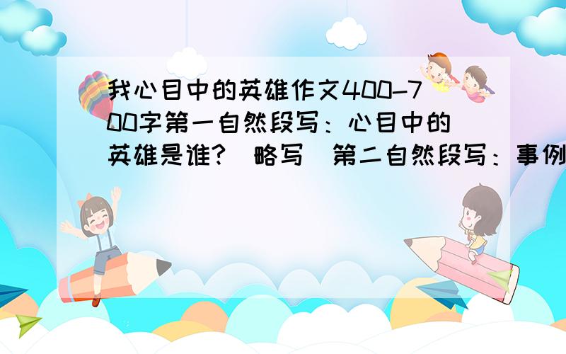 我心目中的英雄作文400-700字第一自然段写：心目中的英雄是谁?（略写）第二自然段写：事例（1、2件事,第三自然段写：感受（五六行）1.赞扬 2.联系实际谈不足（深刻） 3.决心1.首先要查阅