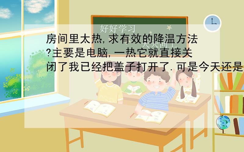 房间里太热,求有效的降温方法?主要是电脑,一热它就直接关闭了我已经把盖子打开了.可是今天还是黑屏了3次,昨天大概6次.小风扇感觉没多大作用.我的台式机器里有3个小风扇可是没效果.