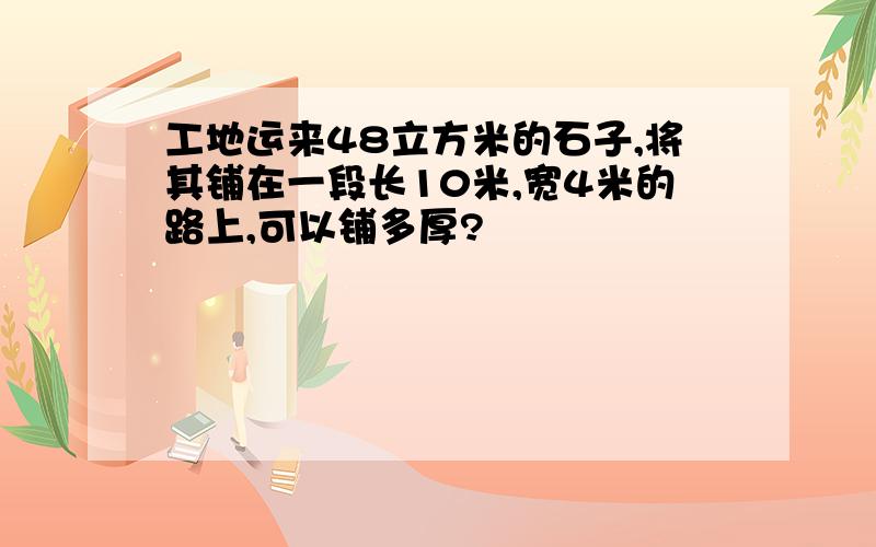 工地运来48立方米的石子,将其铺在一段长10米,宽4米的路上,可以铺多厚?