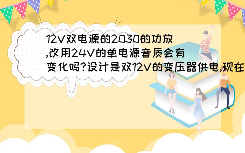 12V双电源的2030的功放,改用24V的单电源音质会有变化吗?设计是双12V的变压器供电,现在只有一个24V的变压器,