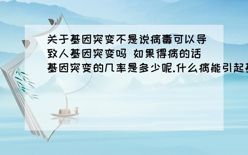 关于基因突变不是说病毒可以导致人基因突变吗 如果得病的话基因突变的几率是多少呢.什么病能引起基因突变呢.