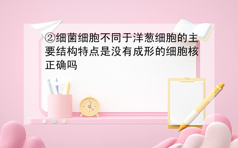 ②细菌细胞不同于洋葱细胞的主要结构特点是没有成形的细胞核正确吗