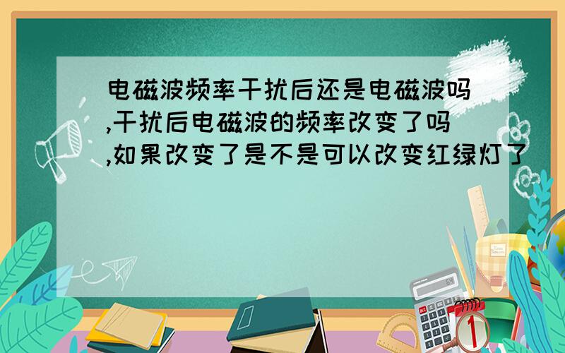 电磁波频率干扰后还是电磁波吗,干扰后电磁波的频率改变了吗,如果改变了是不是可以改变红绿灯了