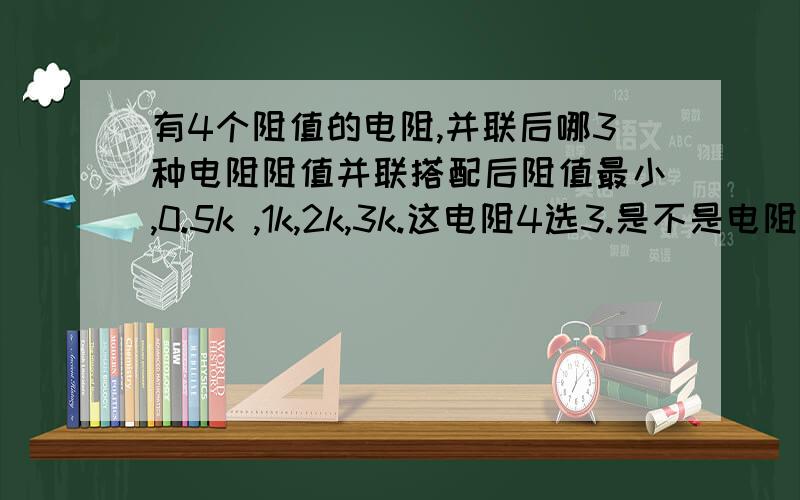 有4个阻值的电阻,并联后哪3种电阻阻值并联搭配后阻值最小,0.5k ,1k,2k,3k.这电阻4选3.是不是电阻阻值越小功率就越大?并联后阻值是多少?