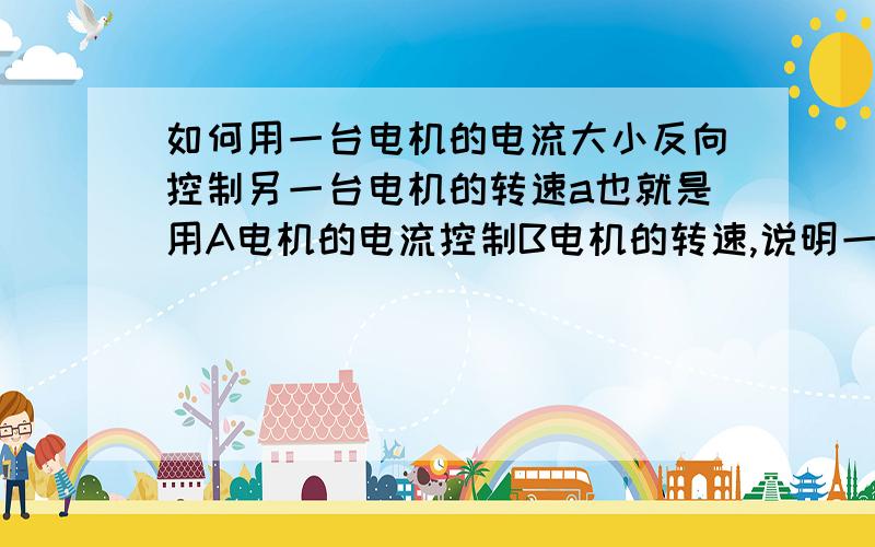 如何用一台电机的电流大小反向控制另一台电机的转速a也就是用A电机的电流控制B电机的转速,说明一下子啊,B电机是用变频器调转速的,其实也就是我想知道怎么用A电机的电流大小来控制变