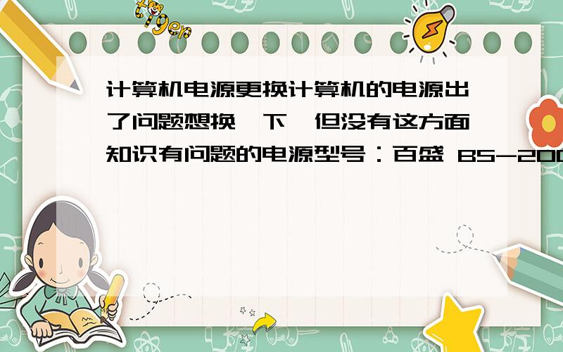 计算机电源更换计算机的电源出了问题想换一下,但没有这方面知识有问题的电源型号：百盛 BS-2000 交流输入：220V~50Hz,4AFUSE RATNG:5A/250V准备装上的电源型号：长城 ATX-2600输入：220V~3A 50Hz