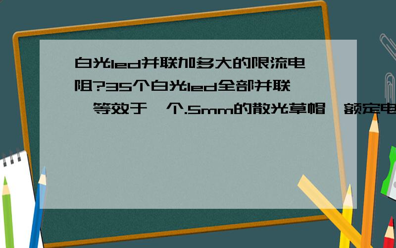 白光led并联加多大的限流电阻?35个白光led全部并联,等效于一个.5mm的散光草帽,额定电压好像是3.2v 我加了一个限流电阻,电流20ma 但是很暗,没有达到正常的亮度,如果不加电阻,亮度还可以,可是