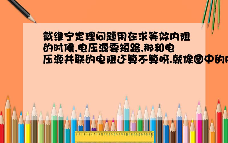 戴维宁定理问题用在求等效内阻的时候,电压源要短路,那和电压源并联的电阻还算不算呀.就像图中的R2 为甚么呢如图