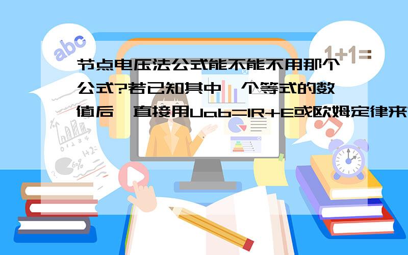 节点电压法公式能不能不用那个公式?若已知其中一个等式的数值后,直接用Uab=IR+E或欧姆定律来求呢?希望一些翘楚能帮帮忙啊!呵呵