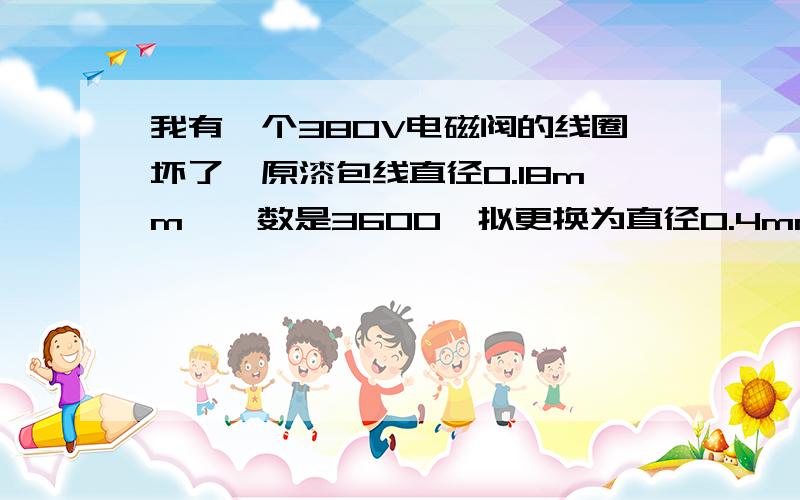 我有一个380V电磁阀的线圈坏了,原漆包线直径0.18mm,匝数是3600,拟更换为直径0.4mm,匝数应多少