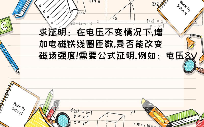 求证明：在电压不变情况下,增加电磁铁线圈匝数,是否能改变磁场强度!需要公式证明.例如：电压8V 不变,线圈100匝测得电阻是10欧姆,1000匝测得电阻是100欧姆,那么根据F = NI ,（磁场强度= 匝数 X