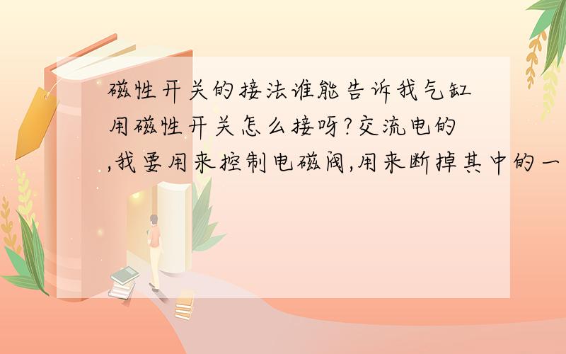 磁性开关的接法谁能告诉我气缸用磁性开关怎么接呀?交流电的,我要用来控制电磁阀,用来断掉其中的一条线,以达到控制电磁阀工作的目的,请高手指教,