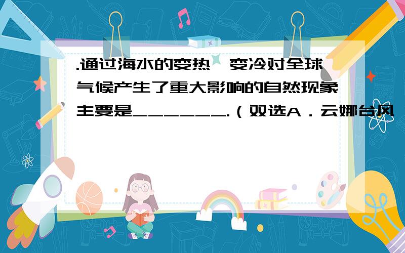 .通过海水的变热、变冷对全球气候产生了重大影响的自然现象主要是______.（双选A．云娜台风 B．厄尔尼诺 C．拉尼娜 D．黑潮