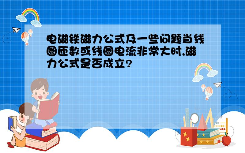 电磁铁磁力公式及一些问题当线圈匝数或线圈电流非常大时,磁力公式是否成立?