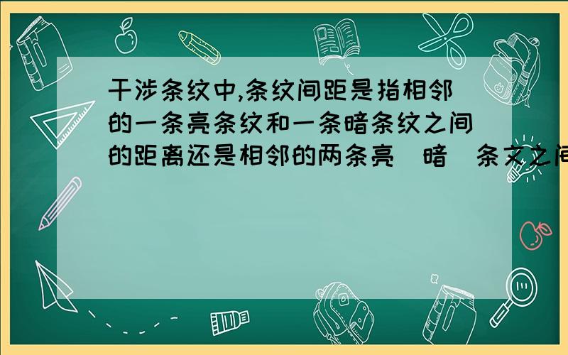 干涉条纹中,条纹间距是指相邻的一条亮条纹和一条暗条纹之间的距离还是相邻的两条亮（暗）条文之间的距离是单色光干涉