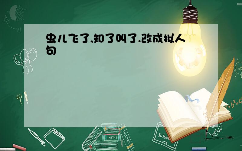 虫儿飞了,知了叫了.改成拟人句