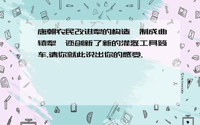 唐朝农民改进犁的构造,制成曲辕犁,还创新了新的灌溉工具筒车.请你就此说出你的感受.