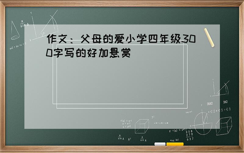 作文：父母的爱小学四年级300字写的好加悬赏