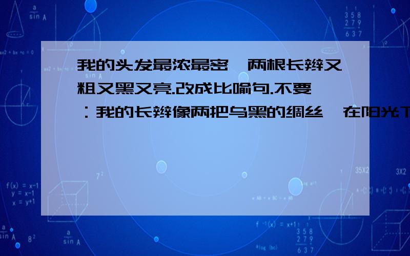 我的头发最浓最密,两根长辫又粗又黑又亮.改成比喻句.不要：我的长辫像两把乌黑的绸丝,在阳光下泛起幽幽的亮光.我的头发得像稻草,两根长辫像火棍,又粗又黑又亮.我的长发柔,软,黑,亮,当