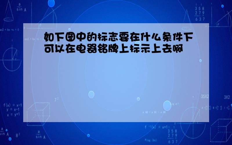 如下图中的标志要在什么条件下可以在电器铭牌上标示上去啊