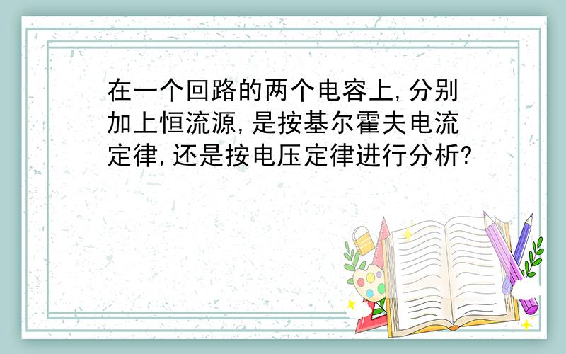 在一个回路的两个电容上,分别加上恒流源,是按基尔霍夫电流定律,还是按电压定律进行分析?