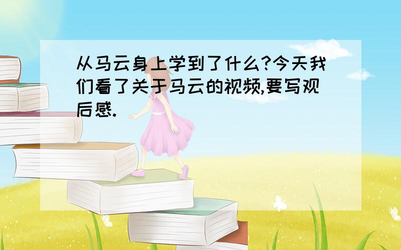 从马云身上学到了什么?今天我们看了关于马云的视频,要写观后感.