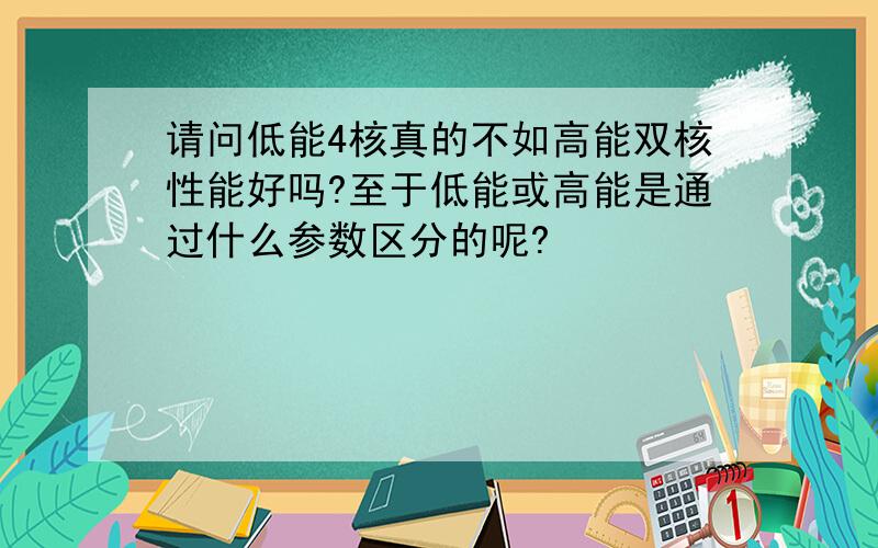 请问低能4核真的不如高能双核性能好吗?至于低能或高能是通过什么参数区分的呢?