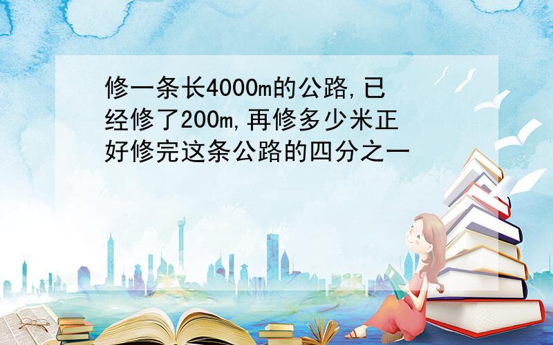 修一条长4000m的公路,已经修了200m,再修多少米正好修完这条公路的四分之一