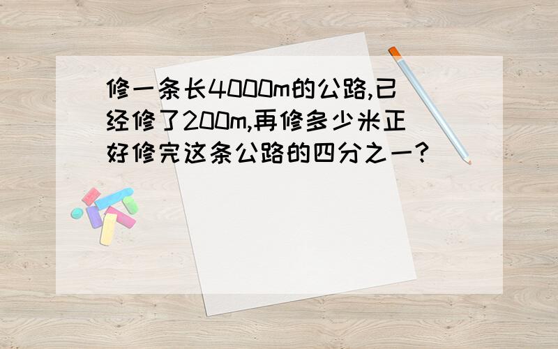 修一条长4000m的公路,已经修了200m,再修多少米正好修完这条公路的四分之一?