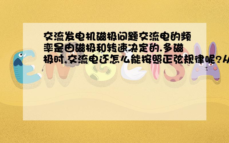 交流发电机磁极问题交流电的频率是由磁极和转速决定的.多磁极时,交流电还怎么能按照正弦规律呢?从一个N积转到相邻的N积就完成一个周期?是否多磁极时的磁场分布也正好对于交流电的变