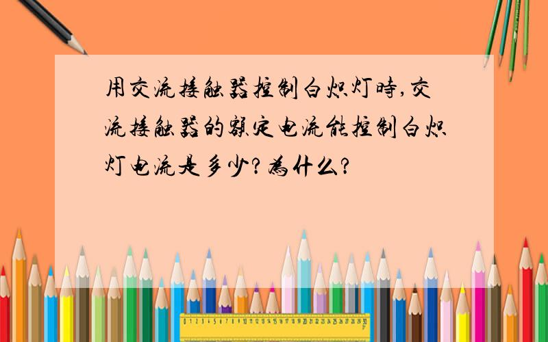 用交流接触器控制白炽灯时,交流接触器的额定电流能控制白炽灯电流是多少?为什么?