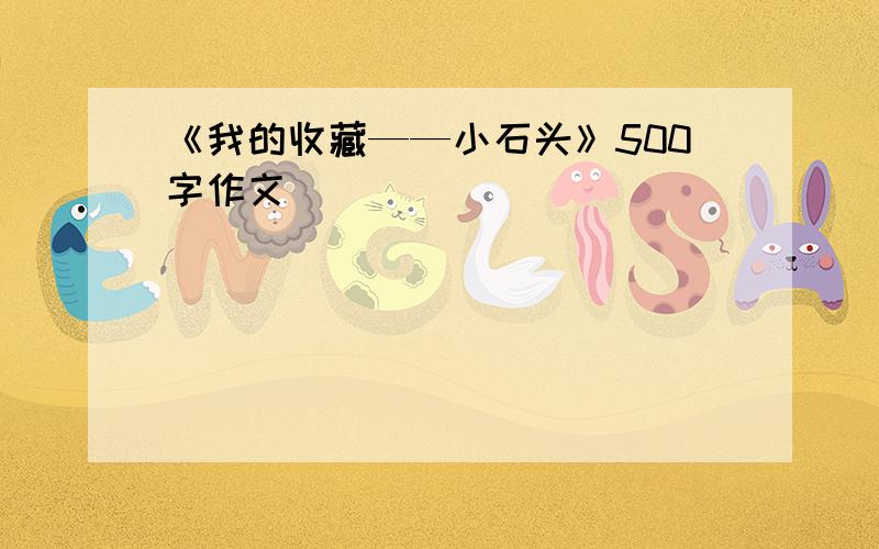 《我的收藏——小石头》500字作文