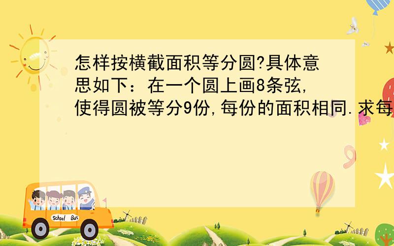 怎样按横截面积等分圆?具体意思如下：在一个圆上画8条弦,使得圆被等分9份,每份的面积相同.求每条弦之间的距离.假定圆面积为S,半径为R,请写出每个弦之间距离的求解公式,就是求图中a、b