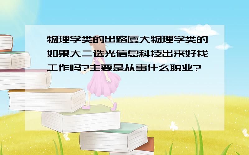 物理学类的出路厦大物理学类的如果大二选光信息科技出来好找工作吗?主要是从事什么职业?