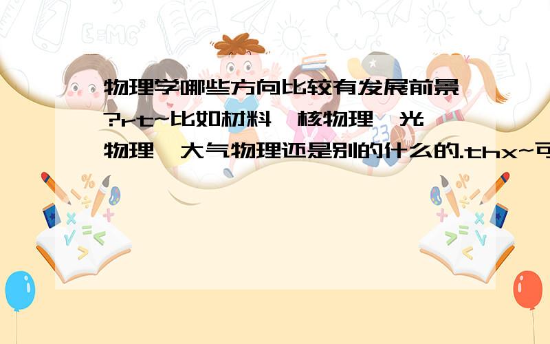 物理学哪些方向比较有发展前景?rt~比如材料、核物理、光物理、大气物理还是别的什么的.thx~可以顺便说下你们认为它有发展前景的原因吗？万分感谢！