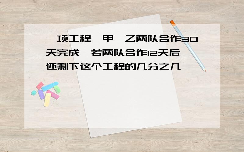 一项工程,甲、乙两队合作30天完成,若两队合作12天后,还剩下这个工程的几分之几